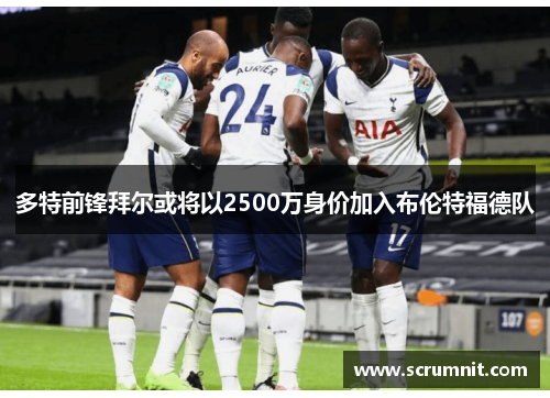 多特前锋拜尔或将以2500万身价加入布伦特福德队
