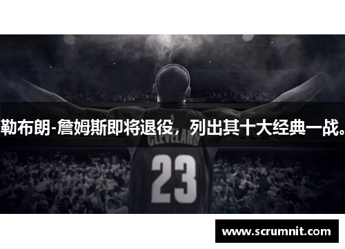 勒布朗-詹姆斯即将退役，列出其十大经典一战。