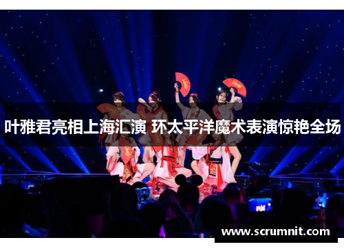 叶雅君亮相上海汇演 环太平洋魔术表演惊艳全场