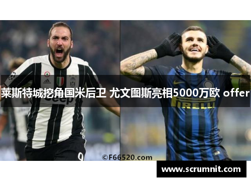 莱斯特城挖角国米后卫 尤文图斯亮相5000万欧 offer